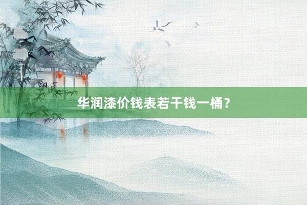 华润漆价钱表若干钱一桶？