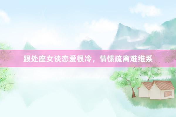 跟处座女谈恋爱很冷，情愫疏离难维系